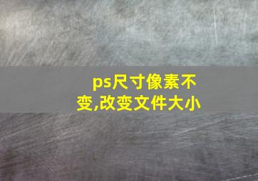 ps尺寸像素不变,改变文件大小