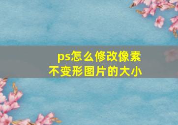 ps怎么修改像素不变形图片的大小