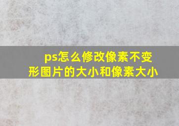 ps怎么修改像素不变形图片的大小和像素大小