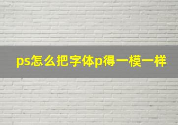 ps怎么把字体p得一模一样