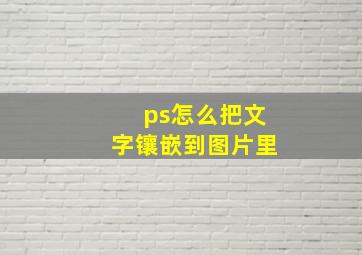 ps怎么把文字镶嵌到图片里