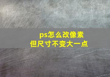 ps怎么改像素但尺寸不变大一点