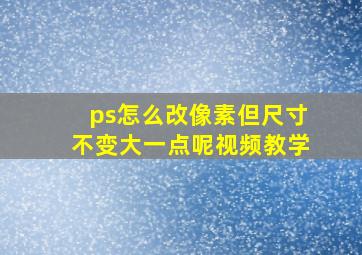 ps怎么改像素但尺寸不变大一点呢视频教学