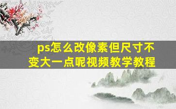 ps怎么改像素但尺寸不变大一点呢视频教学教程