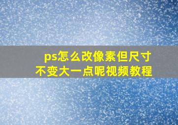 ps怎么改像素但尺寸不变大一点呢视频教程