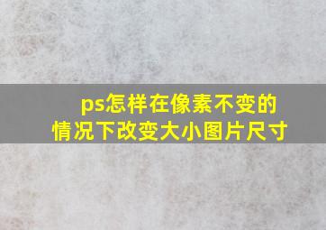 ps怎样在像素不变的情况下改变大小图片尺寸