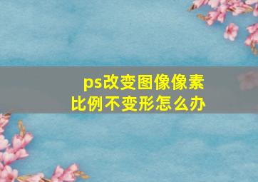 ps改变图像像素比例不变形怎么办