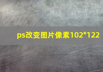 ps改变图片像素102*122