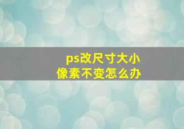 ps改尺寸大小像素不变怎么办