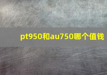 pt950和au750哪个值钱