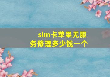 sim卡苹果无服务修理多少钱一个