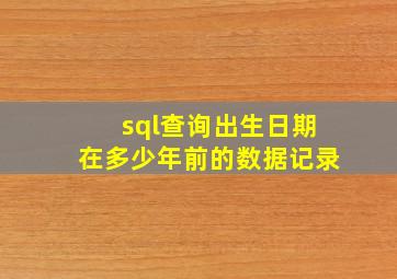 sql查询出生日期在多少年前的数据记录