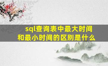 sql查询表中最大时间和最小时间的区别是什么