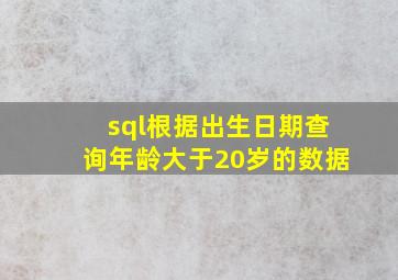 sql根据出生日期查询年龄大于20岁的数据