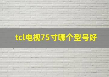 tcl电视75寸哪个型号好