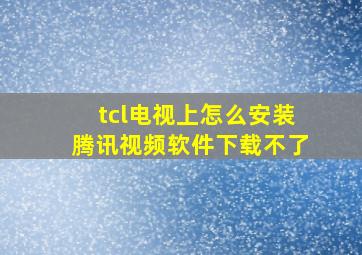 tcl电视上怎么安装腾讯视频软件下载不了