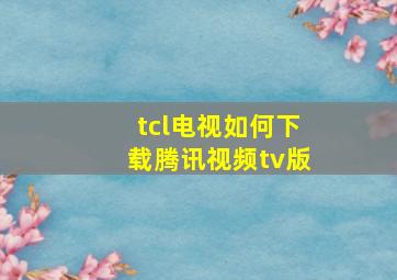 tcl电视如何下载腾讯视频tv版