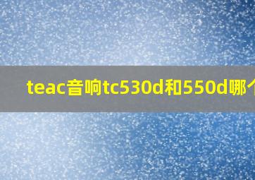 teac音响tc530d和550d哪个好