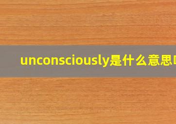 unconsciously是什么意思啊