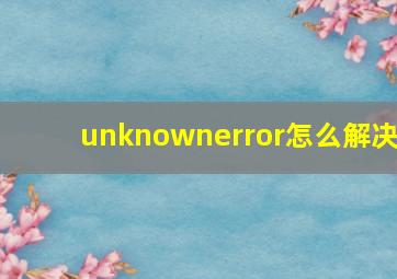 unknownerror怎么解决