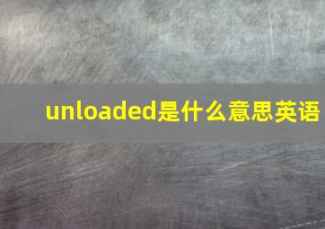 unloaded是什么意思英语