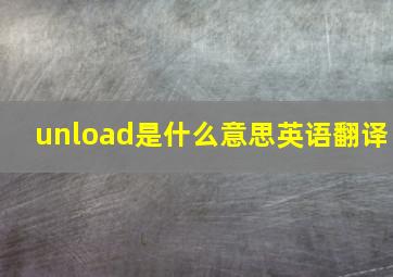 unload是什么意思英语翻译