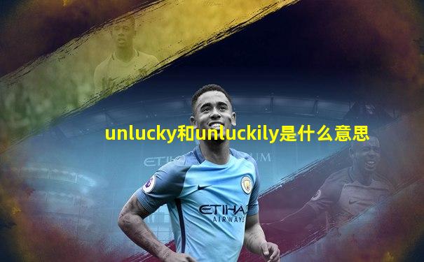 unlucky和unluckily是什么意思