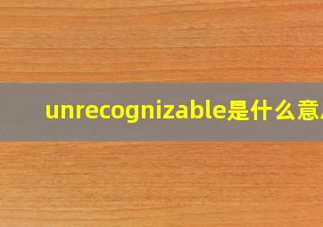 unrecognizable是什么意思