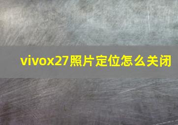 vivox27照片定位怎么关闭