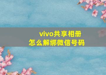 vivo共享相册怎么解绑微信号码