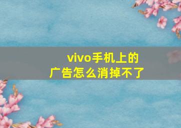 vivo手机上的广告怎么消掉不了