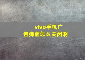 vivo手机广告弹窗怎么关闭啊