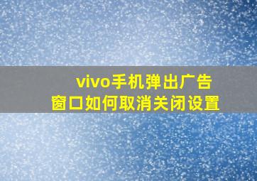 vivo手机弹出广告窗口如何取消关闭设置