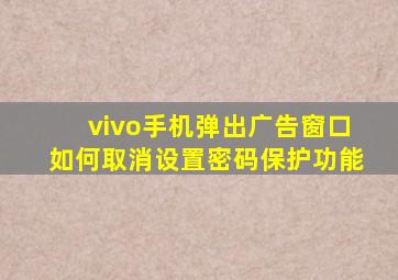 vivo手机弹出广告窗口如何取消设置密码保护功能