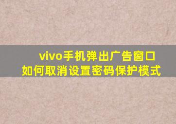 vivo手机弹出广告窗口如何取消设置密码保护模式