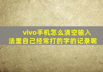 vivo手机怎么清空输入法里自己经常打的字的记录呢