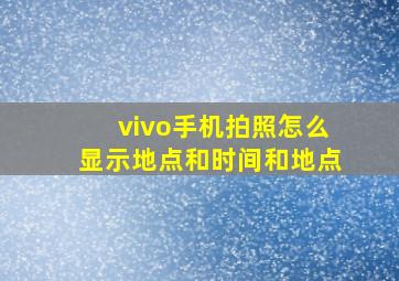 vivo手机拍照怎么显示地点和时间和地点