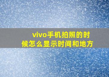 vivo手机拍照的时候怎么显示时间和地方