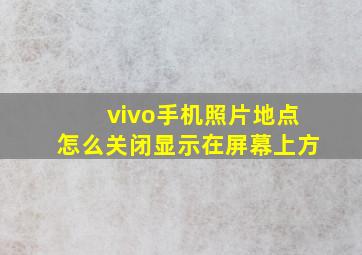 vivo手机照片地点怎么关闭显示在屏幕上方