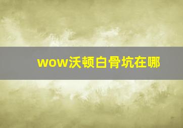 wow沃顿白骨坑在哪