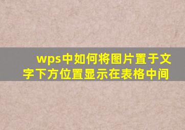 wps中如何将图片置于文字下方位置显示在表格中间