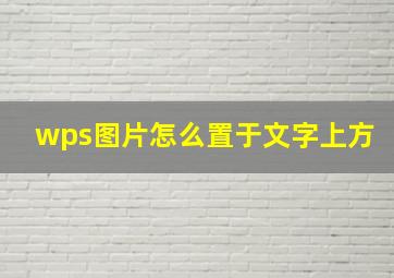 wps图片怎么置于文字上方