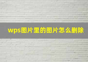 wps图片里的图片怎么删除