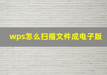 wps怎么扫描文件成电子版