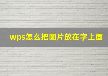 wps怎么把图片放在字上面