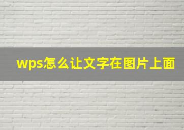 wps怎么让文字在图片上面