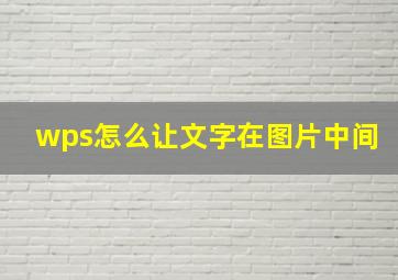 wps怎么让文字在图片中间