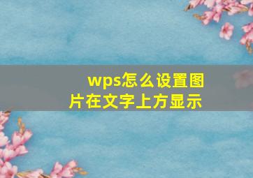 wps怎么设置图片在文字上方显示