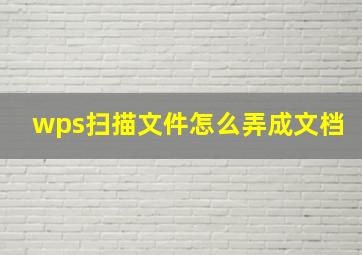 wps扫描文件怎么弄成文档