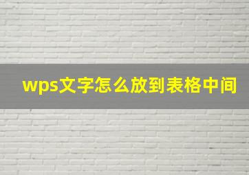 wps文字怎么放到表格中间